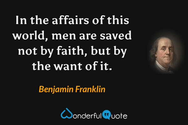 In the affairs of this world, men are saved not by faith, but by the want of it. - Benjamin Franklin quote.
