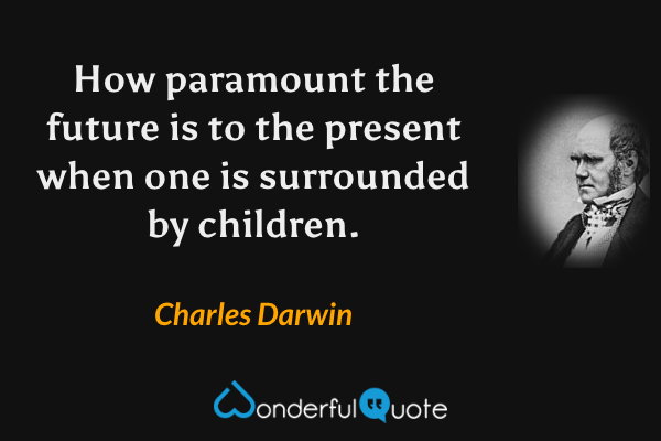 How paramount the future is to the present when one is surrounded by children. - Charles Darwin quote.