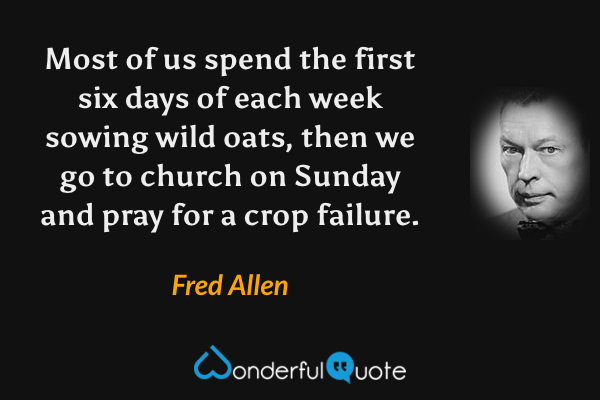 Most of us spend the first six days of each week sowing wild oats, then we go to church on Sunday and pray for a crop failure. - Fred Allen quote.