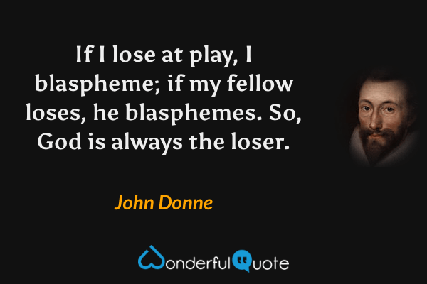 If I lose at play, I blaspheme; if my fellow loses, he blasphemes. So, God is always the loser. - John Donne quote.