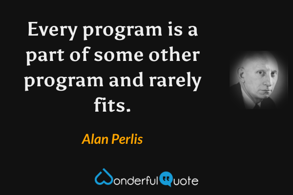 Every program is a part of some other program and rarely fits. - Alan Perlis quote.