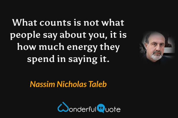 What counts is not what people say about you, it is how much energy they spend in saying it. - Nassim Nicholas Taleb quote.