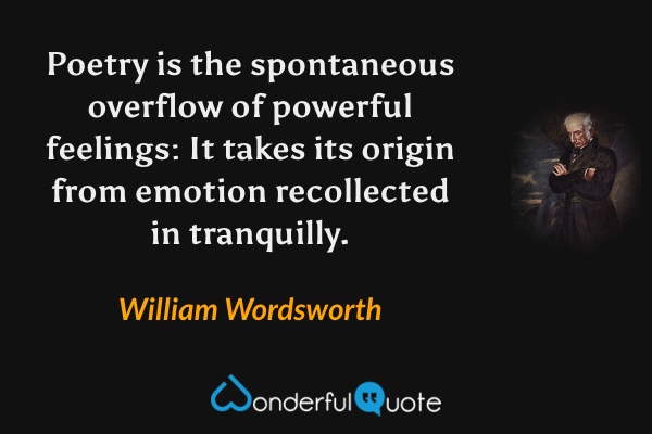 Poetry is the spontaneous overflow of powerful feelings: It takes its origin from emotion recollected in tranquilly. - William Wordsworth quote.