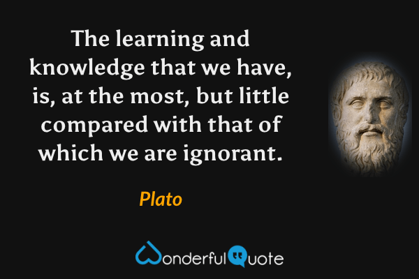 The learning and knowledge that we have, is, at the most, but little compared with that of which we are ignorant. - Plato quote.