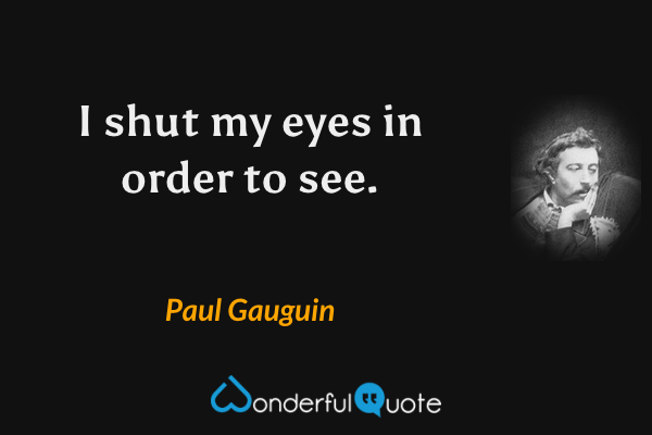 I shut my eyes in order to see. - Paul Gauguin quote.
