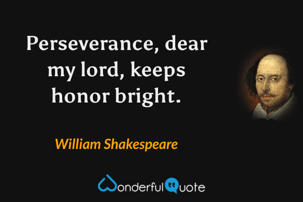Perseverance, dear my lord, keeps honor bright. - William Shakespeare quote.