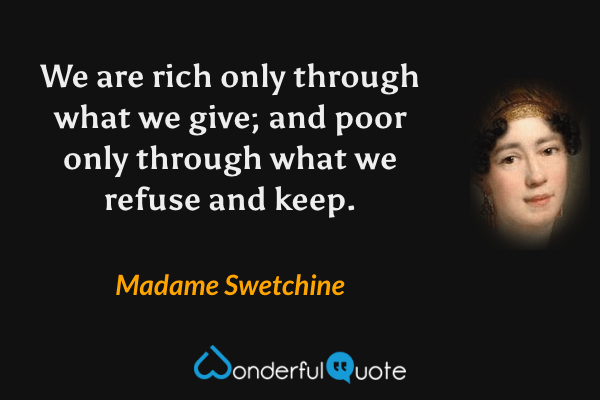 We are rich only through what we give; and poor only through what we refuse and keep. - Madame Swetchine quote.