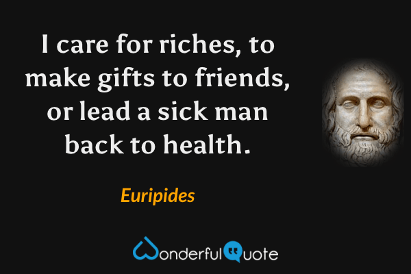 I care for riches, to make gifts to friends, or lead a sick man back to health. - Euripides quote.