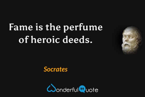 Fame is the perfume of heroic deeds. - Socrates quote.