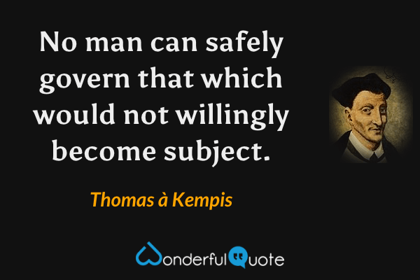 No man can safely govern that which would not willingly become subject. - Thomas à Kempis quote.