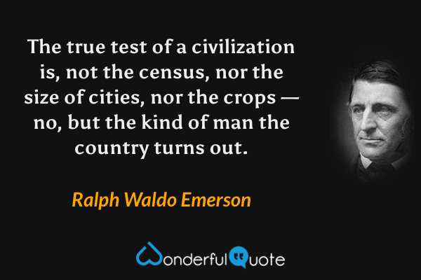 The true test of a civilization is, not the census, nor the size of cities, nor the crops — no, but the kind of man the country turns out. - Ralph Waldo Emerson quote.