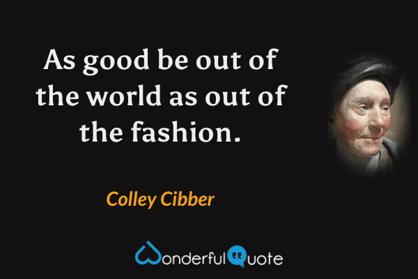 As good be out of the world as out of the fashion. - Colley Cibber quote.