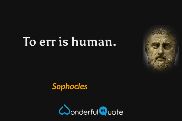 To err is human. - Sophocles quote.