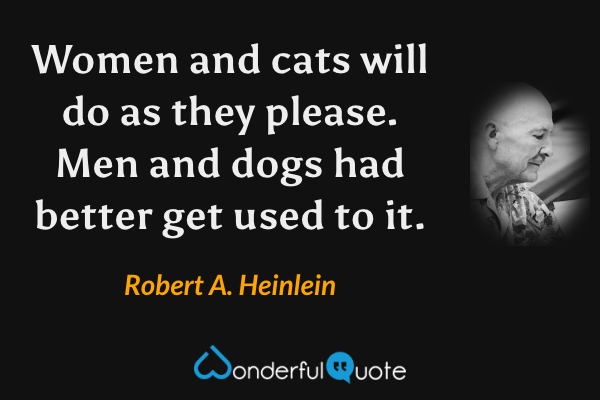 Women and cats will do as they please. Men and dogs had better get used to it. - Robert A. Heinlein quote.