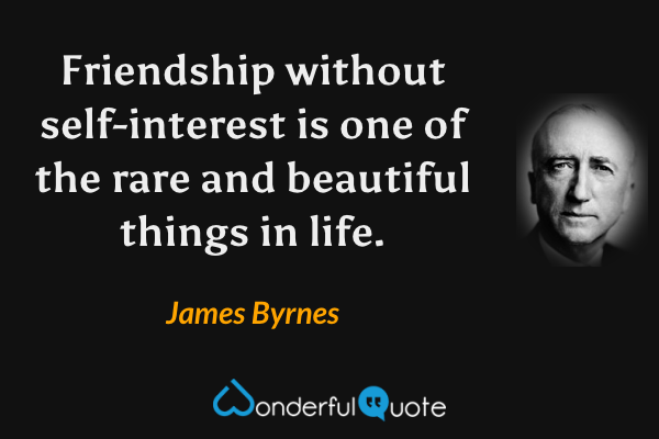 Friendship without self-interest is one of the rare and beautiful things in life. - James Byrnes quote.