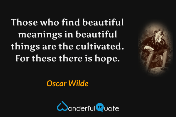 Those who find beautiful meanings in beautiful things are the cultivated. For these there is hope. - Oscar Wilde quote.