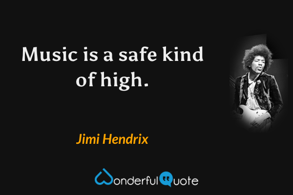 Music is a safe kind of high. - Jimi Hendrix quote.