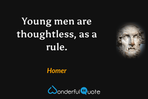 Young men are thoughtless, as a rule. - Homer quote.