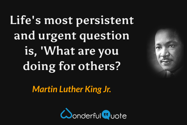 Life's most persistent and urgent question is, 'What are you doing for others? - Martin Luther King Jr. quote.