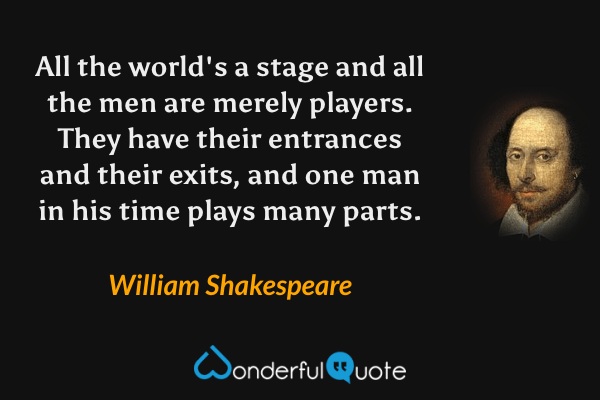 All the world's a stage and all the men are merely players. They have their entrances and their exits, and one man in his time plays many parts. - William Shakespeare quote.