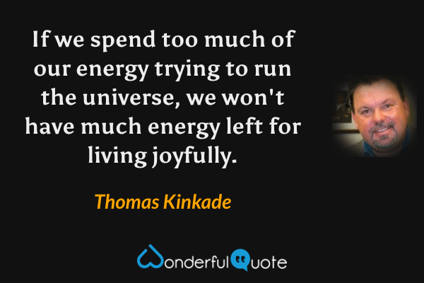 If we spend too much of our energy trying to run the universe, we won't have much energy left for living joyfully. - Thomas Kinkade quote.