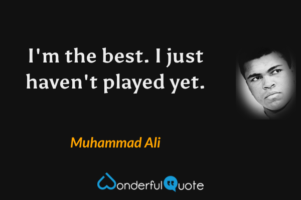 I'm the best. I just haven't played yet. - Muhammad Ali quote.