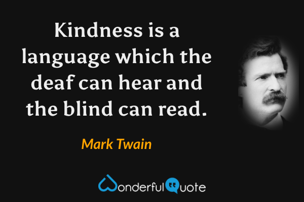 Kindness is a language which the deaf can hear and the blind can read. - Mark Twain quote.