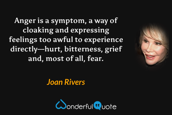 Anger is a symptom, a way of cloaking and expressing feelings too awful to experience directly—hurt, bitterness, grief and, most of all, fear. - Joan Rivers quote.