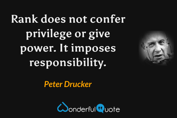 Rank does not confer privilege or give power. It imposes responsibility. - Peter Drucker quote.