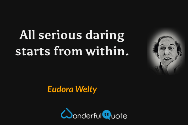 All serious daring starts from within. - Eudora Welty quote.