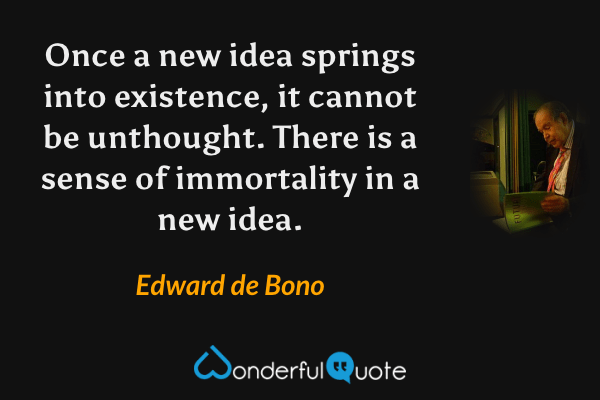 Once a new idea springs into existence, it cannot be unthought. There is a sense of immortality in a new idea. - Edward de Bono quote.