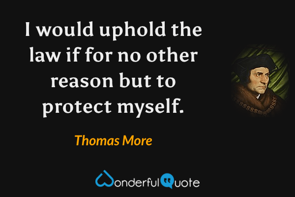 I would uphold the law if for no other reason but to protect myself. - Thomas More quote.
