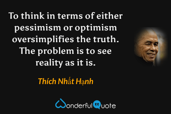 To think in terms of either pessimism or optimism oversimplifies the truth. The problem is to see reality as it is. - Thích Nhất Hạnh quote.