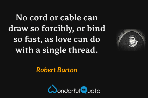 No cord or cable can draw so forcibly, or bind so fast, as love can do with a single thread. - Robert Burton quote.