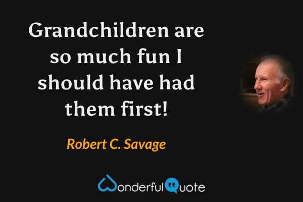 Grandchildren are so much fun I should have had them first! - Robert C. Savage quote.