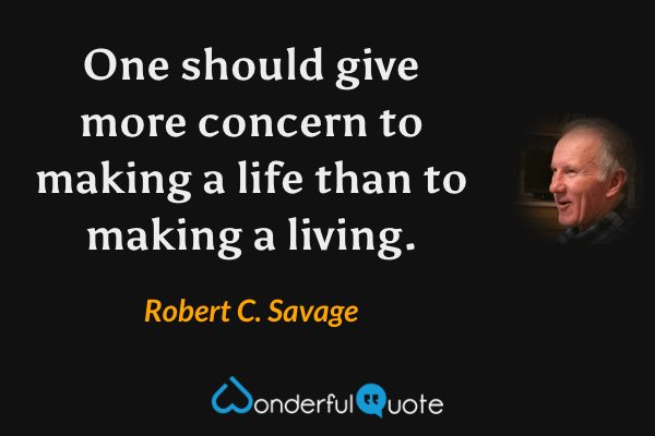 One should give more concern to making a life than to making a living. - Robert C. Savage quote.
