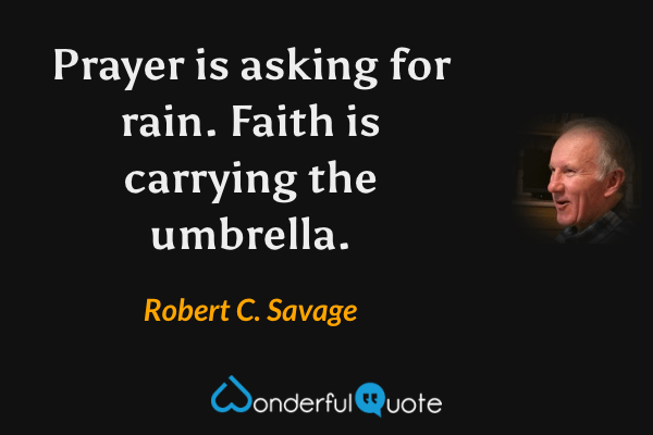 Prayer is asking for rain. Faith is carrying the umbrella. - Robert C. Savage quote.