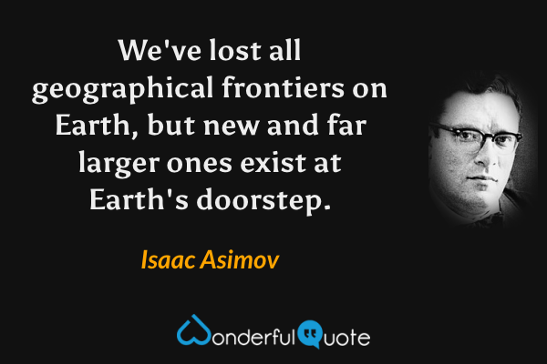 We've lost all geographical frontiers on Earth, but new and far larger ones exist at Earth's doorstep. - Isaac Asimov quote.