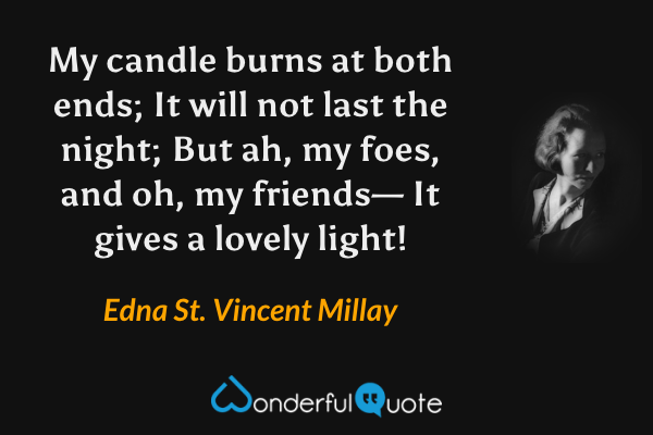 My candle burns at both ends;
It will not last the night;
But ah, my foes, and oh, my friends—
It gives a lovely light! - Edna St. Vincent Millay quote.