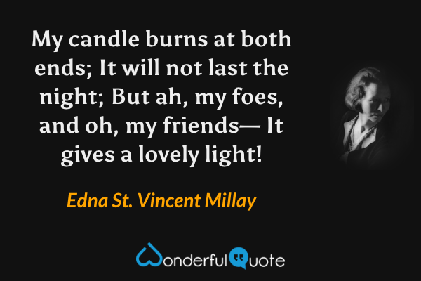 My candle burns at both ends;
It will not last the night;
But ah, my foes, and oh, my friends—
It gives a lovely light! - Edna St. Vincent Millay quote.