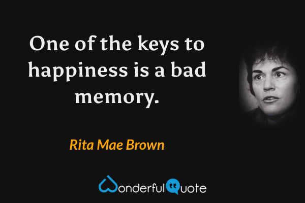 One of the keys to happiness is a bad memory. - Rita Mae Brown quote.
