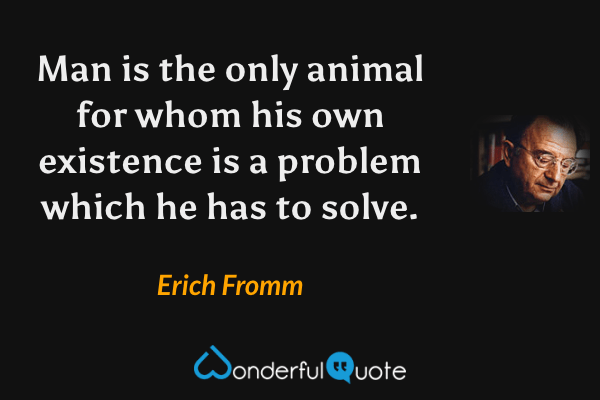 Man is the only animal for whom his own existence is a problem which he has to solve. - Erich Fromm quote.
