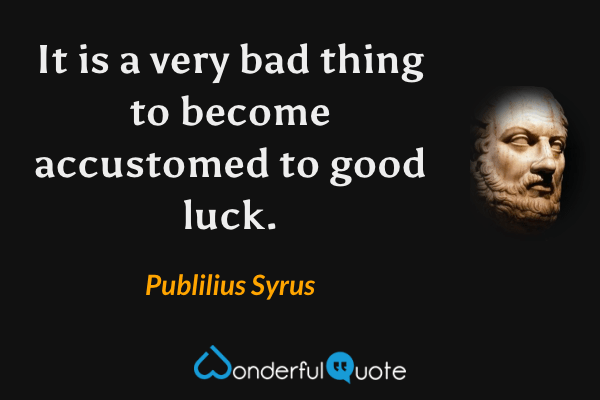 It is a very bad thing to become accustomed to good luck. - Publilius Syrus quote.