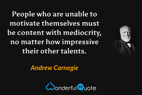People who are unable to motivate themselves must be content with mediocrity, no matter how impressive their other talents. - Andrew Carnegie quote.