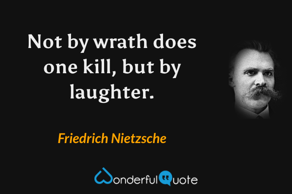 Not by wrath does one kill, but by laughter. - Friedrich Nietzsche quote.