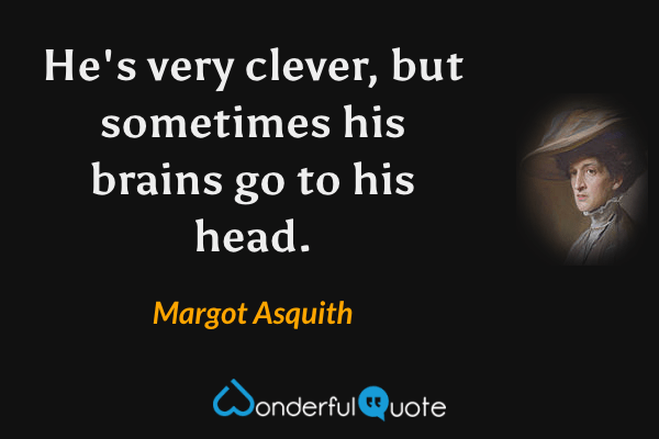 He's very clever, but sometimes his brains go to his head. - Margot Asquith quote.