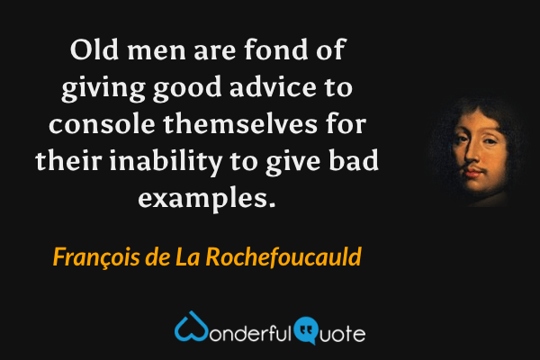 Old men are fond of giving good advice to console themselves for their inability to give bad examples. - François de La Rochefoucauld quote.