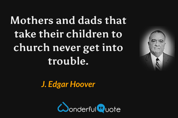 Mothers and dads that take their children to church never get into trouble. - J. Edgar Hoover quote.
