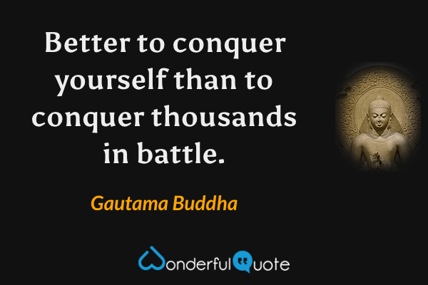 Better to conquer yourself than to conquer thousands in battle. - Gautama Buddha quote.