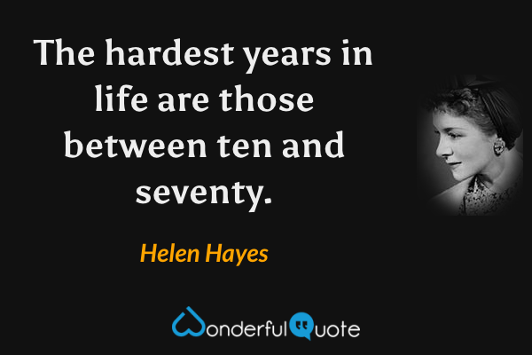 The hardest years in life are those between ten and seventy. - Helen Hayes quote.